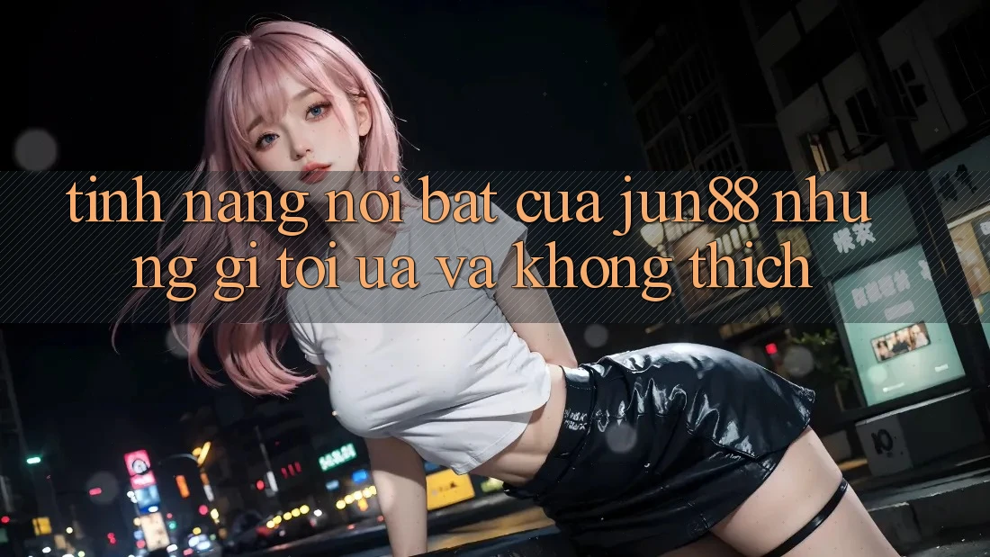 Tính năng nổi bật của jun88: Những gì tôi ưa và không thích Tính năng nổi bật của jun88: Những gì tôi ưa và không thích