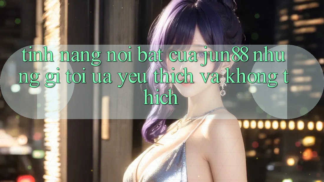 Tính năng nổi bật của jun88: Những gì tôi ưa yêu thích và không thích Tính năng nổi bật của jun88: Những gì tôi ưa yêu thích và không thích