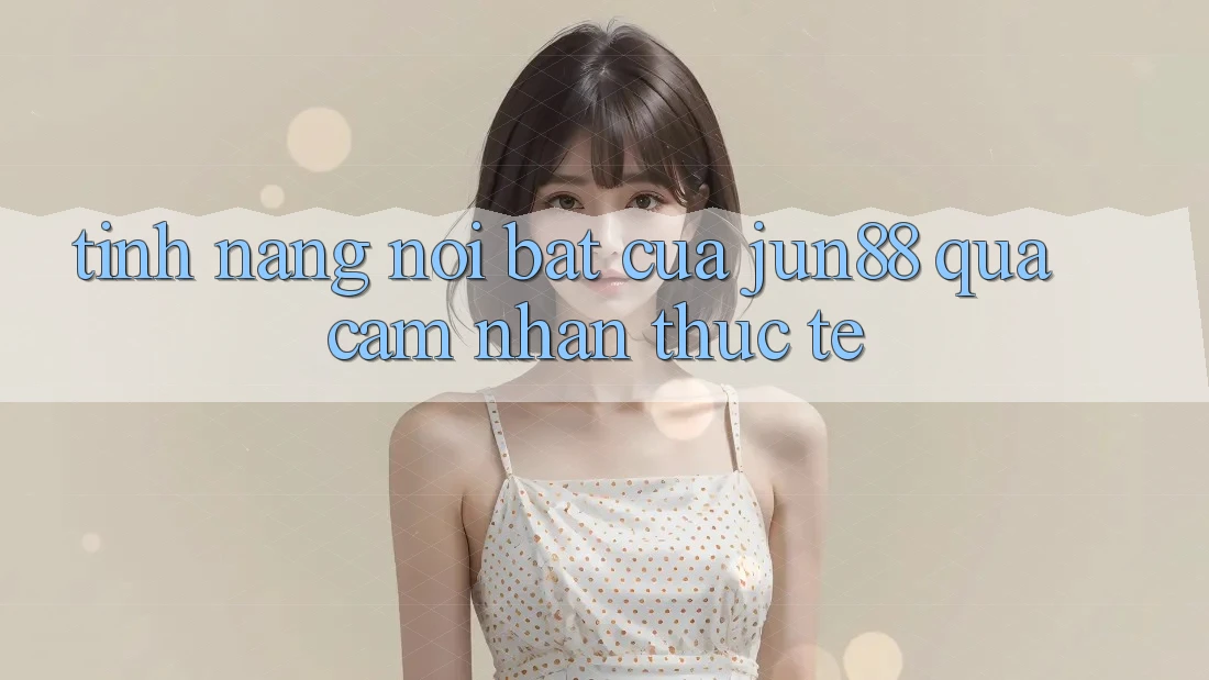 Tính năng nổi bật của jun88 qua cảm nhận thực tế Tính năng nổi bật của jun88 qua cảm nhận thực tế