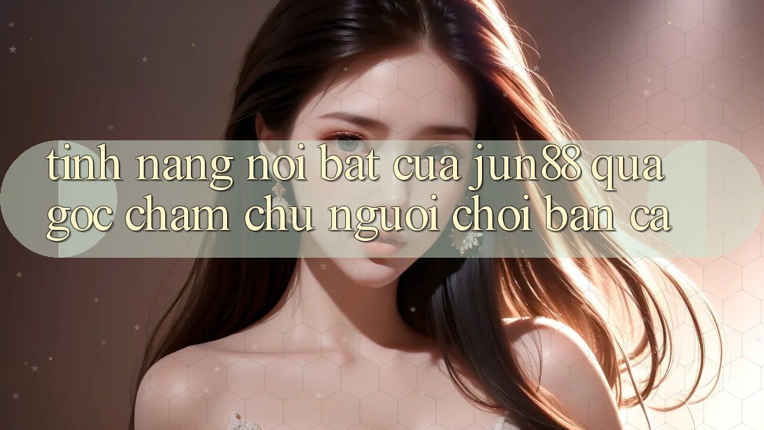 Tính năng nổi bật của jun88 qua góc chăm chú người chơi bắn cá Tính năng nổi bật của jun88 qua góc chăm chú người chơi bắn cá