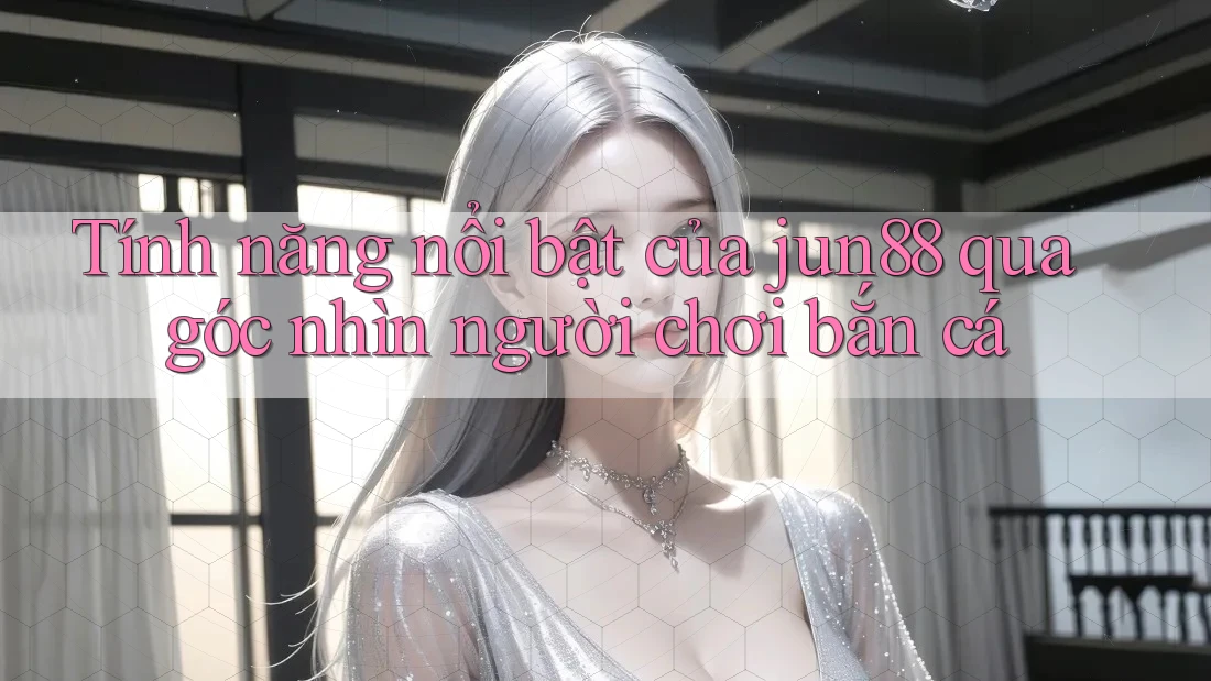 Tính năng nổi bật của jun88 qua góc nhìn người chơi bắn cá