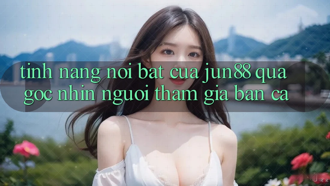 Tính năng nổi bật của jun88 qua góc nhìn người tham gia bắn cá Tính năng nổi bật của jun88 qua góc nhìn người tham gia bắn cá