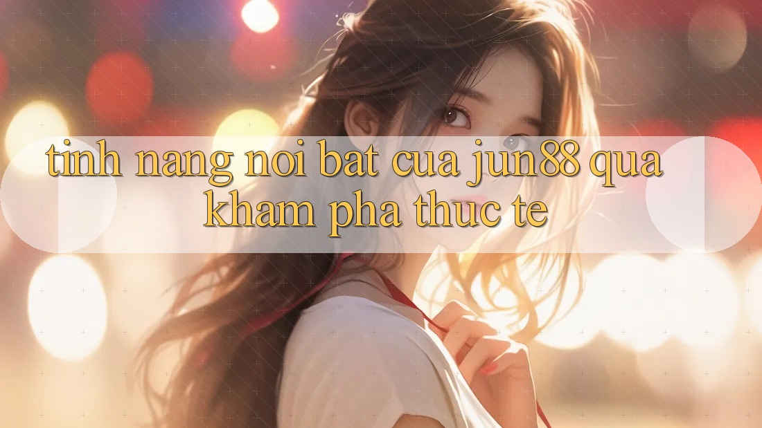 Tính năng nổi bật của jun88 qua khám phá thực tế