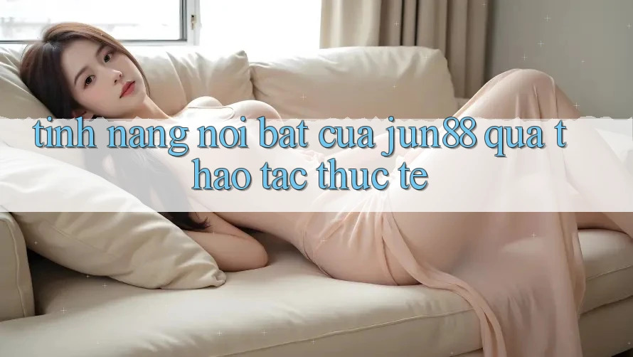 Tính năng nổi bật của jun88 qua thao tác thực tế Tính năng nổi bật của jun88 qua thao tác thực tế