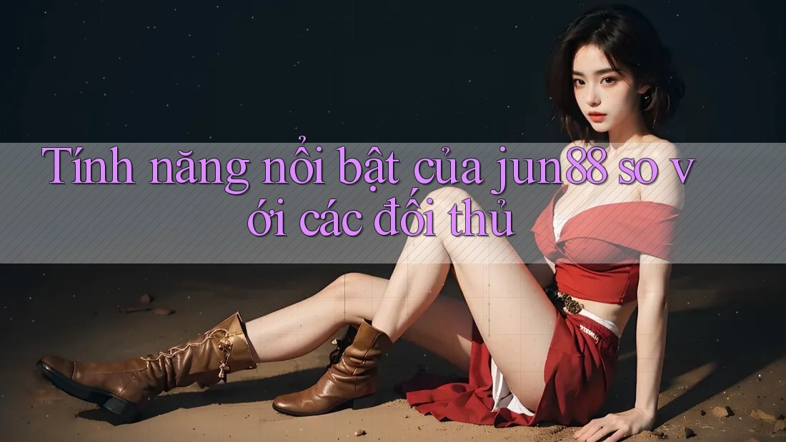 Tính năng nổi bật của jun88 so với các đối thủ Tính năng nổi bật của jun88 so với các đối thủ