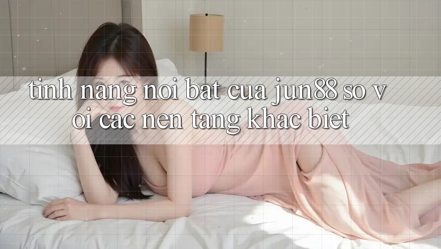 Tính năng nổi bật của jun88 so với các nền tảng khác biệt Tính năng nổi bật của jun88 so với các nền tảng khác biệt