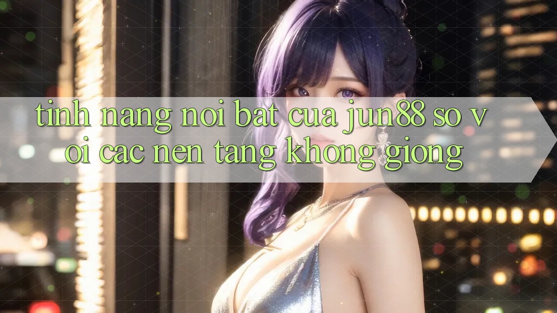 Tính năng nổi bật của jun88 so với các nền tảng không giống Tính năng nổi bật của jun88 so với các nền tảng không giống