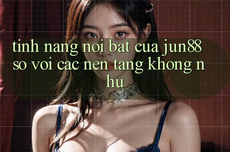 Tính năng nổi bật của jun88 so với các nền tảng không như Tính năng nổi bật của jun88 so với các nền tảng không như