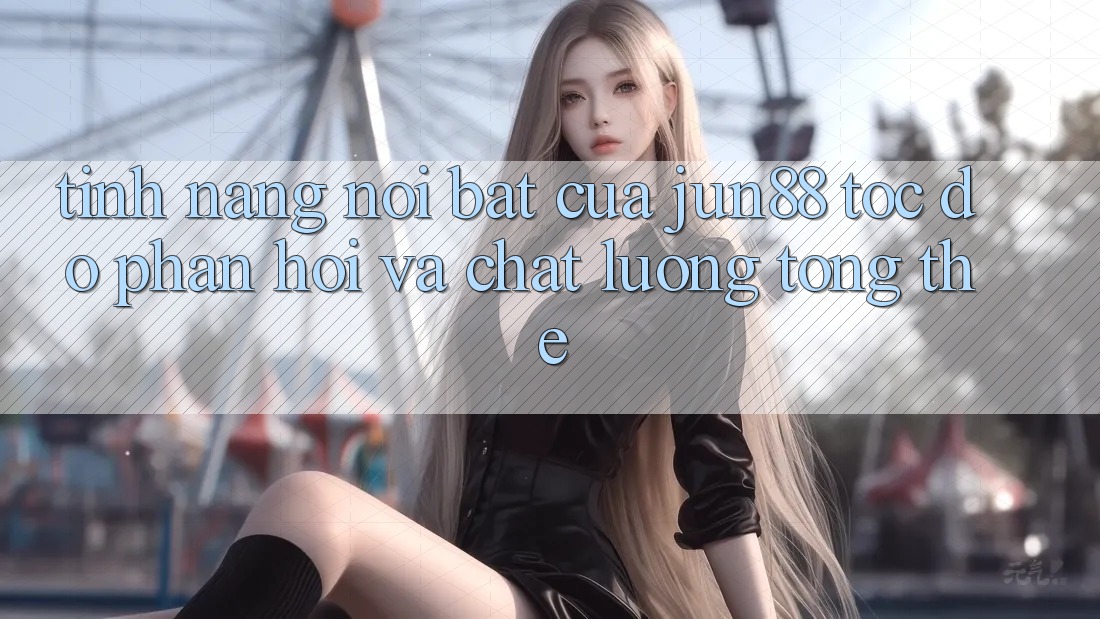 Tính năng nổi bật của jun88: tốc độ phản hồi và chất lượng tổng thể Tính năng nổi bật của jun88: tốc độ phản hồi và chất lượng tổng thể