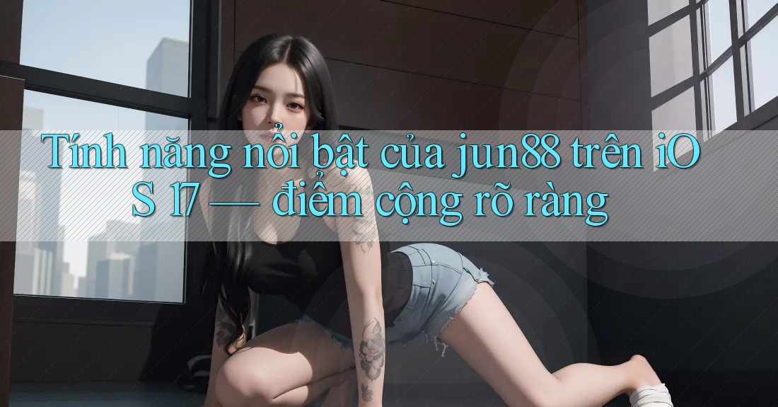 Tính năng nổi bật của jun88 trên iOS 17 — điểm cộng rõ ràng Tính năng nổi bật của jun88 trên iOS 17 — điểm cộng rõ ràng