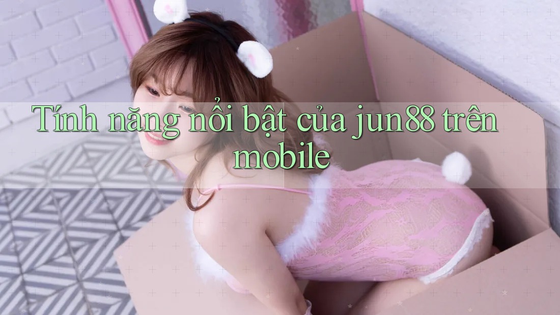 Tính năng nổi bật của jun88 trên mobile Tính năng nổi bật của jun88 trên mobile