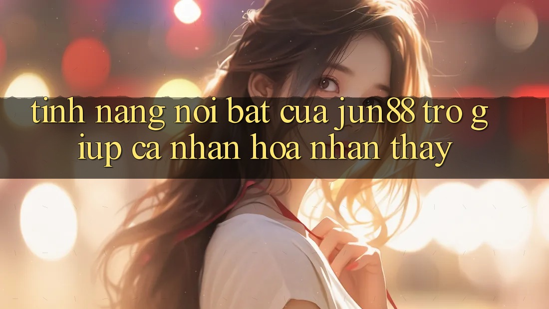 Tính năng nổi bật của Jun88 trợ giúp cá nhân hóa nhận thấy Tính năng nổi bật của Jun88 trợ giúp cá nhân hóa nhận thấy