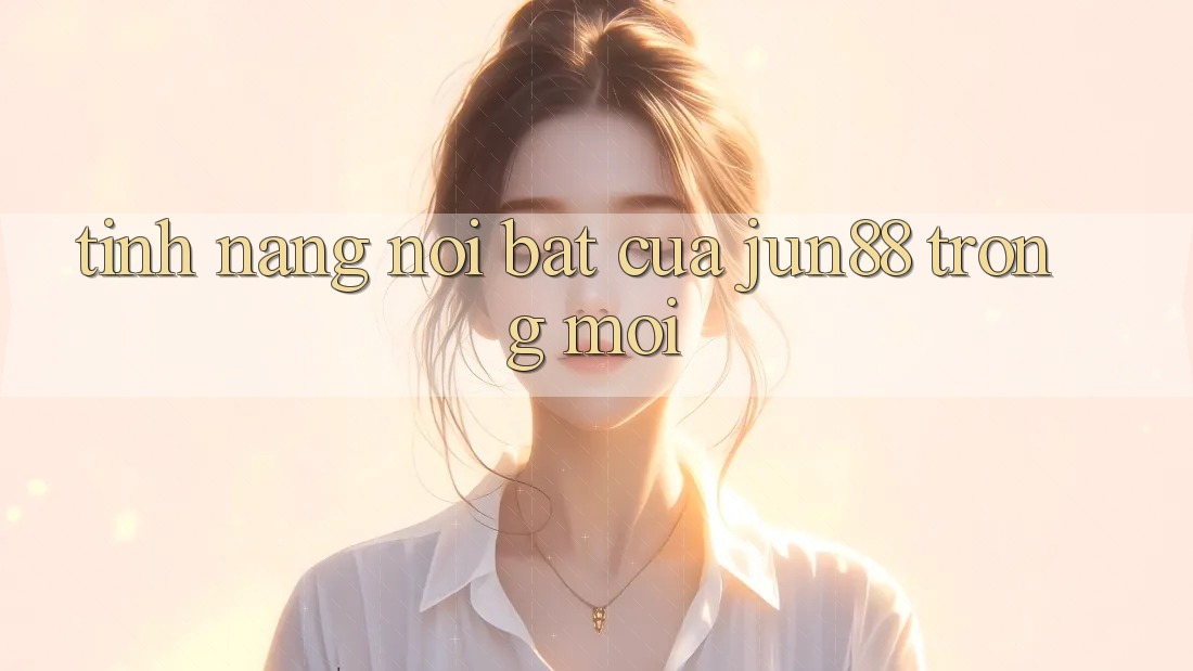 Tính năng nổi bật của jun88 trong mới