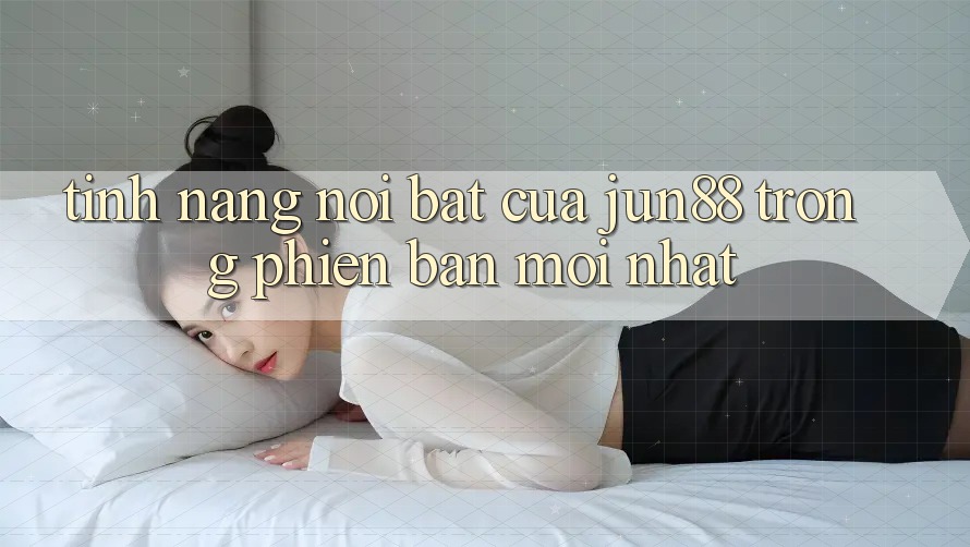 Tính năng nổi bật của jun88 trong phiên bản mới nhất Tính năng nổi bật của jun88 trong phiên bản mới nhất
