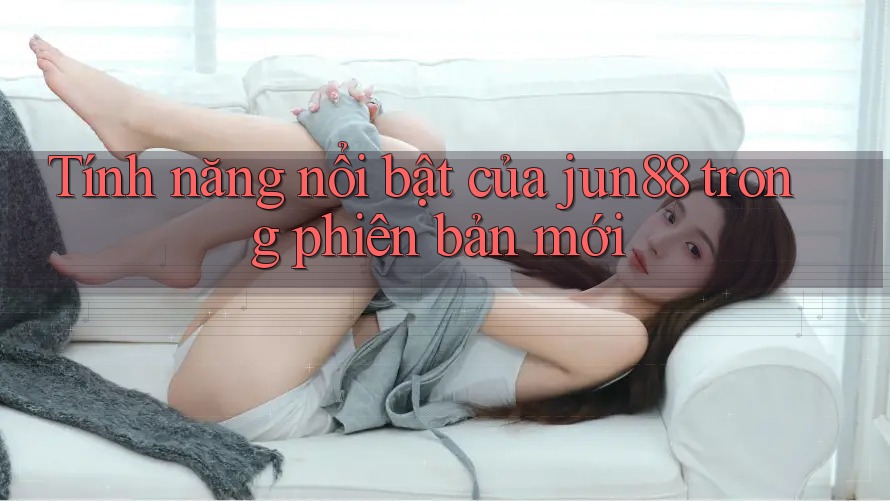 Tính năng nổi bật của jun88 trong phiên bản mới Tính năng nổi bật của jun88 trong phiên bản mới