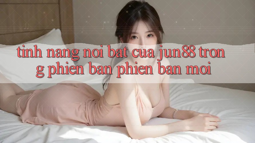 Tính năng nổi bật của jun88 trong phiên bản phiên bản mới Tính năng nổi bật của jun88 trong phiên bản phiên bản mới