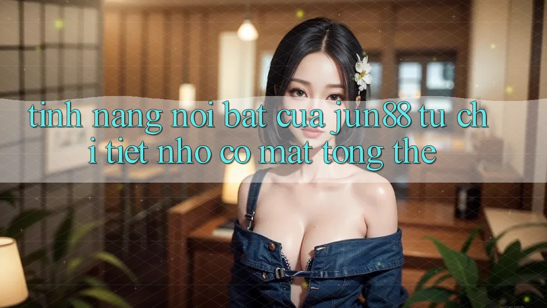 Tính năng nổi bật của jun88: từ chi tiết nhỏ có mặt tổng thể Tính năng nổi bật của jun88: từ chi tiết nhỏ có mặt tổng thể