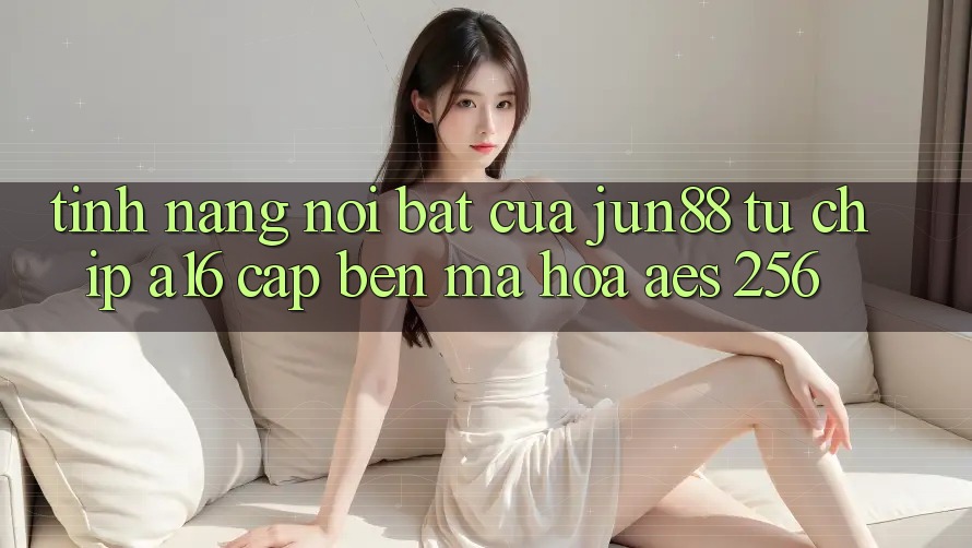 Tính năng nổi bật của jun88 — từ chip A16 cập bến mã hóa AES-256 Tính năng nổi bật của jun88 — từ chip A16 cập bến mã hóa AES-256