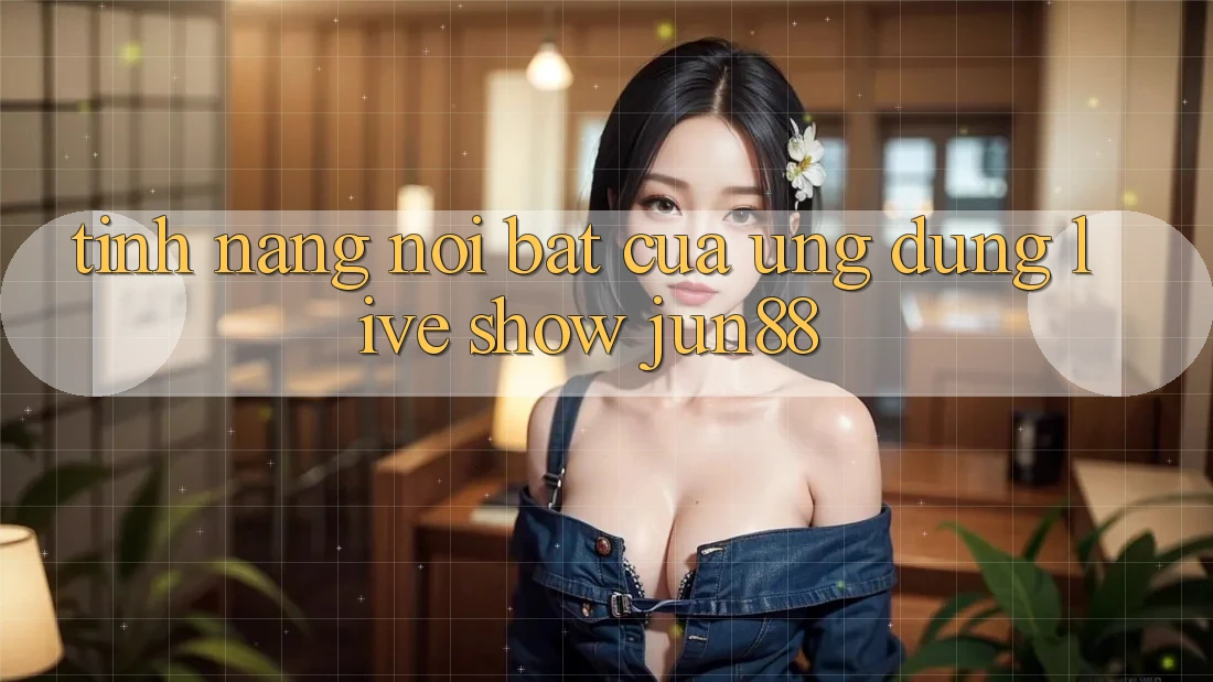 Tính năng nổi bật của ứng dụng live show jun88 Tính năng nổi bật của ứng dụng live show jun88