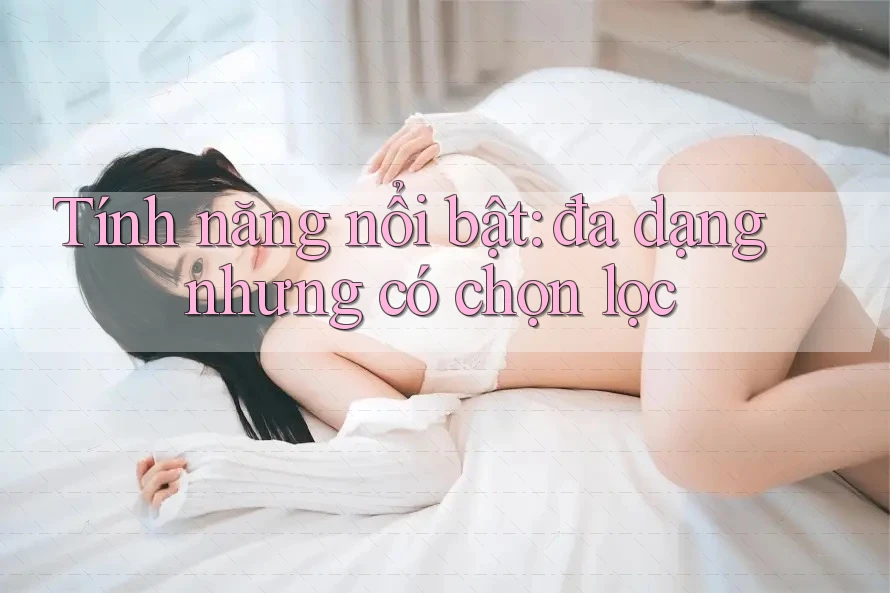 Tính năng nổi bật: đa dạng nhưng có chọn lọc Tính năng nổi bật: đa dạng nhưng có chọn lọc