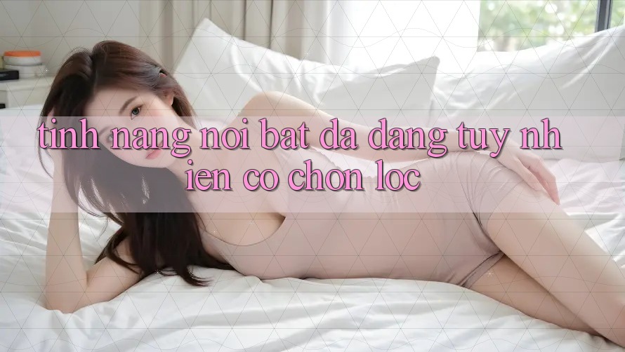 Tính năng nổi bật: đa dạng tuy nhiên có chọn lọc