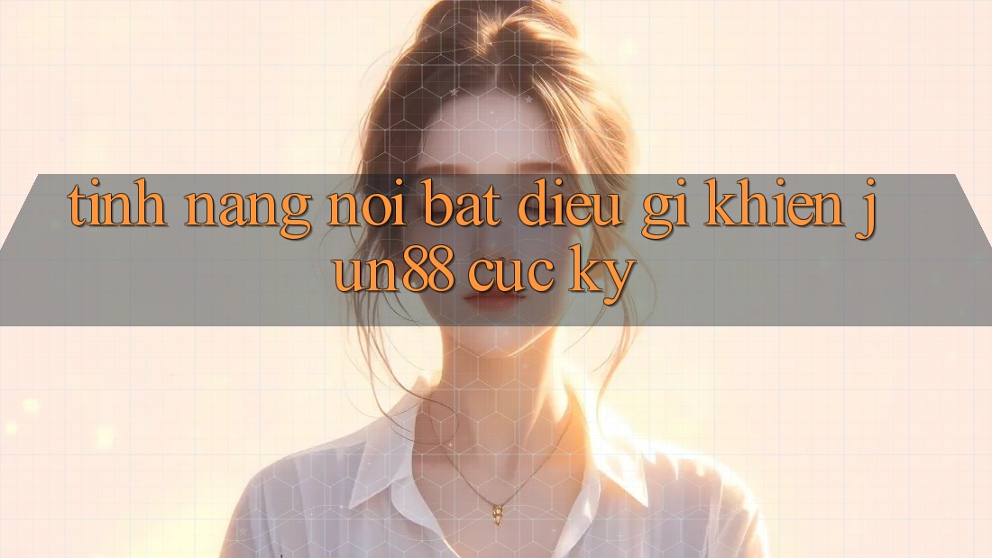 Tính năng nổi bật - điều gì khiến Jun88 cực kỳ? Tính năng nổi bật - điều gì khiến Jun88 cực kỳ?