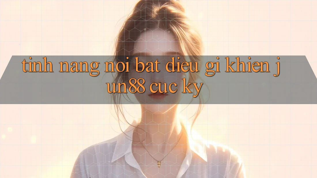 Tính năng nổi bật - điều gì khiến Jun88 cực kỳ? Tính năng nổi bật - điều gì khiến Jun88 cực kỳ?