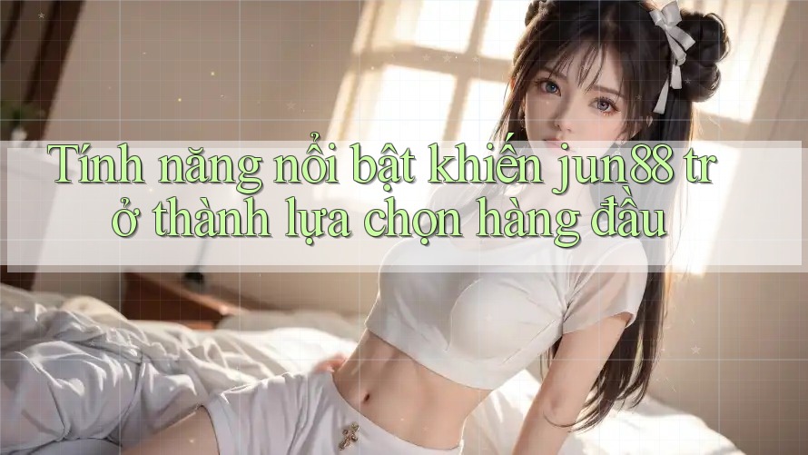 Tính năng nổi bật khiến jun88 trở thành lựa chọn hàng đầu