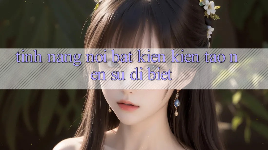 Tính năng nổi bật kiến kiến tạo nên sự dị biệt Tính năng nổi bật kiến kiến tạo nên sự dị biệt