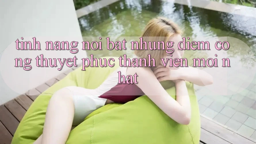 Tính năng nổi bật: Những điểm cộng thuyết phục thành viên mới nhất
