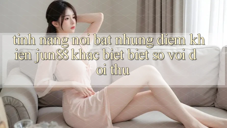 Tính năng nổi bật — Những điểm khiến jun88 khác biệt biệt so với đối thủ Tính năng nổi bật — Những điểm khiến jun88 khác biệt biệt so với đối thủ