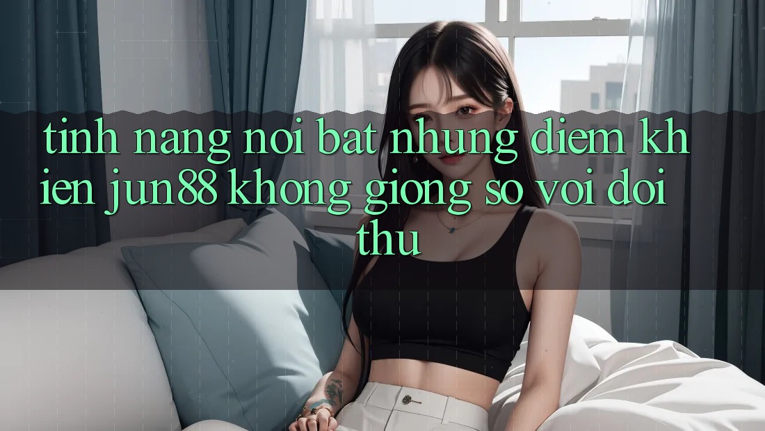 Tính năng nổi bật — Những điểm khiến jun88 không giống so với đối thủ