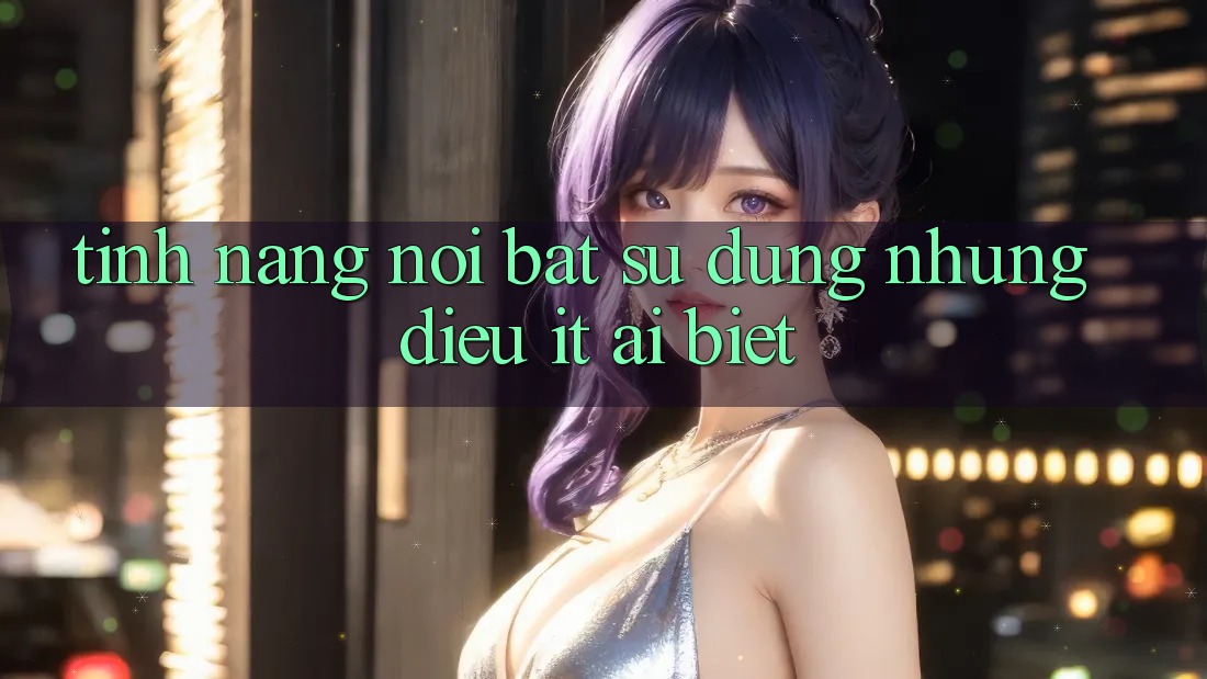Tính năng nổi bật: sử dụng những điều ít ai biết Tính năng nổi bật: sử dụng những điều ít ai biết