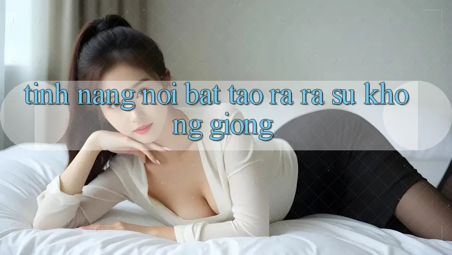 Tính năng nổi bật tạo ra ra sự không giống Tính năng nổi bật tạo ra ra sự không giống