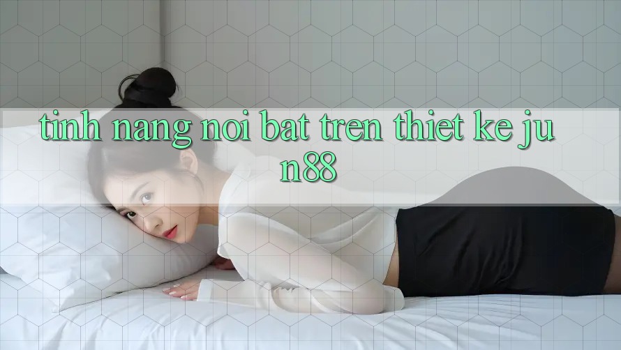 Tính năng nổi bật trên thiết kế Jun88
