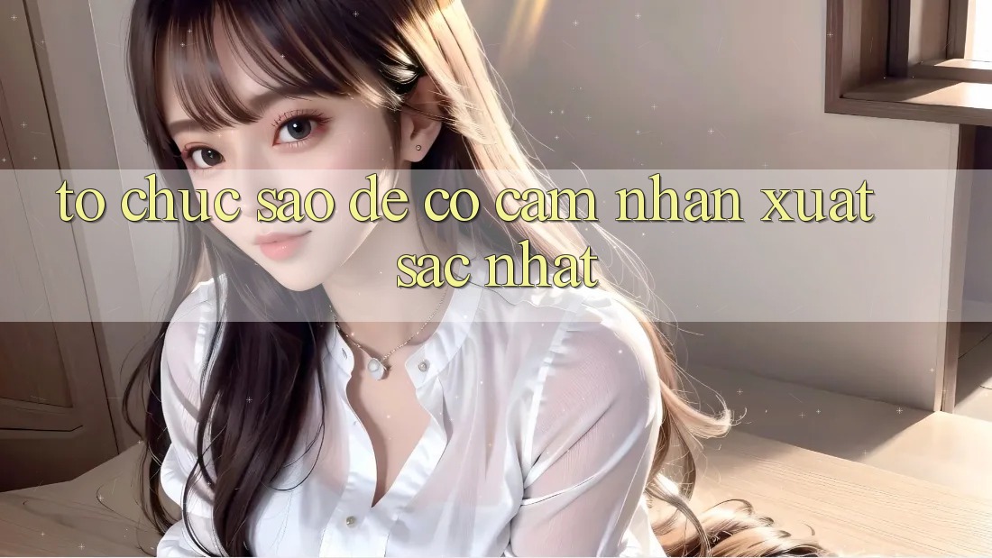 Tổ chức Sao Để Có Cảm nhận Xuất sắc Nhất?