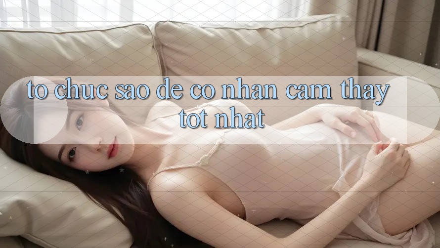 Tổ chức Sao Để Có Nhận cảm thấy Tốt Nhất? Tổ chức Sao Để Có Nhận cảm thấy Tốt Nhất?