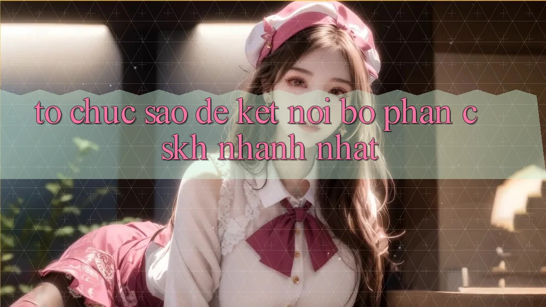 Tổ chức sao để kết nối bộ phận CSKH nhanh nhất?