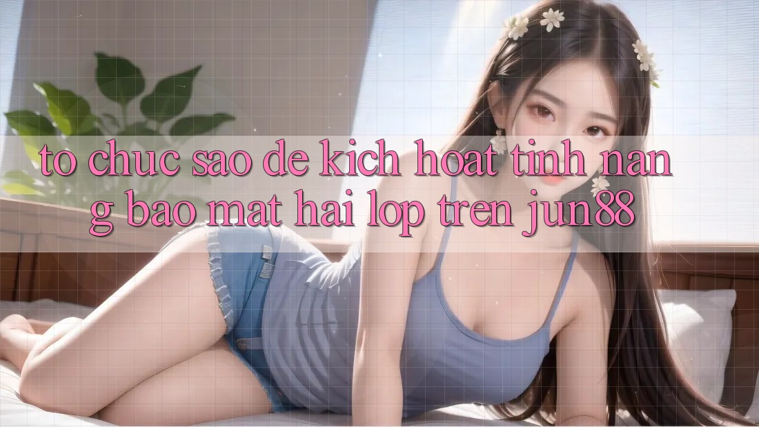 Tổ chức sao để kích hoạt tính năng bảo mật hai lớp trên Jun88?