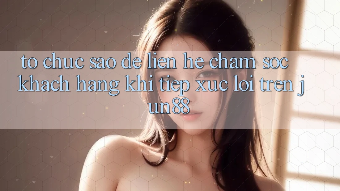 Tổ chức sao để liên hệ chăm sóc khách hàng khi tiếp xúc lỗi trên Jun88? Tổ chức sao để liên hệ chăm sóc khách hàng khi tiếp xúc lỗi trên Jun88?