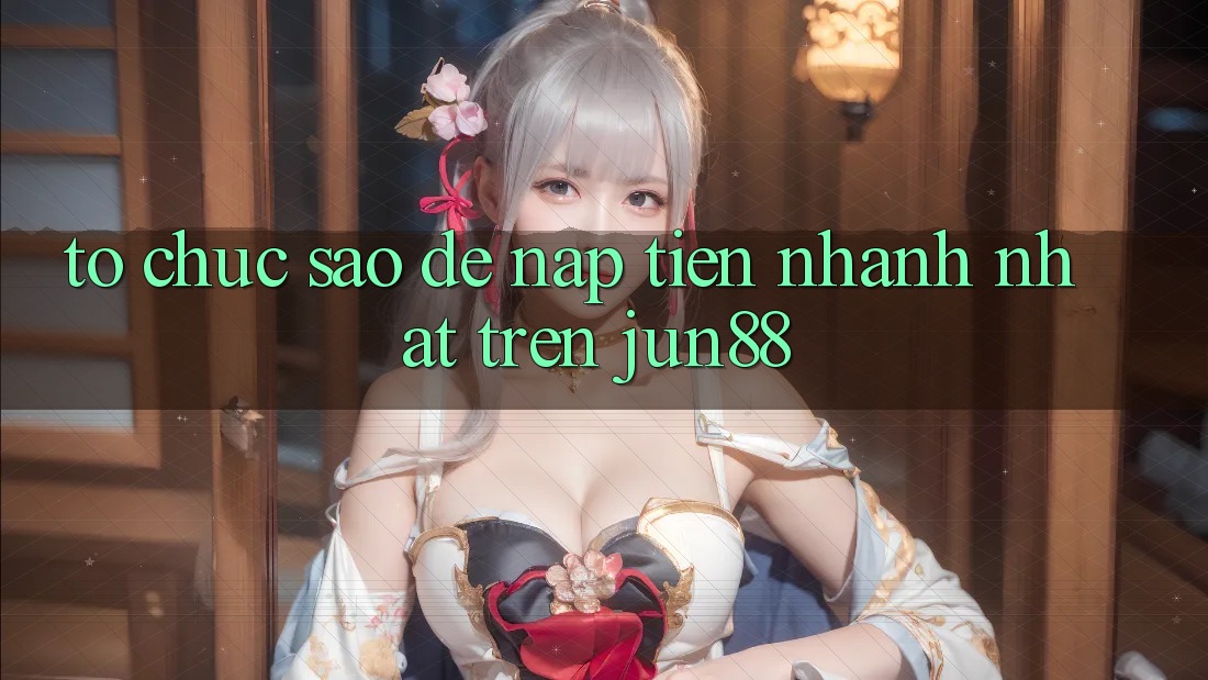 Tổ chức sao để nạp tiền nhanh nhất trên jun88? Tổ chức sao để nạp tiền nhanh nhất trên jun88?