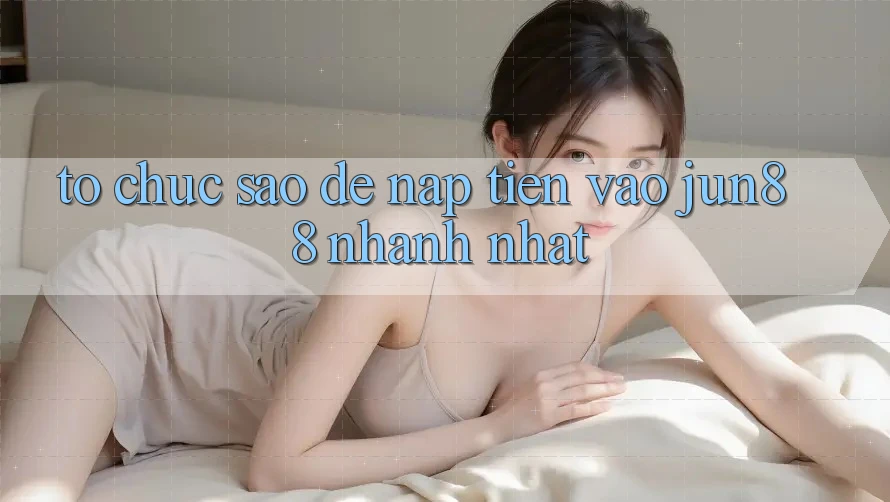 Tổ chức sao để nạp tiền vào jun88 nhanh nhất? Tổ chức sao để nạp tiền vào jun88 nhanh nhất?