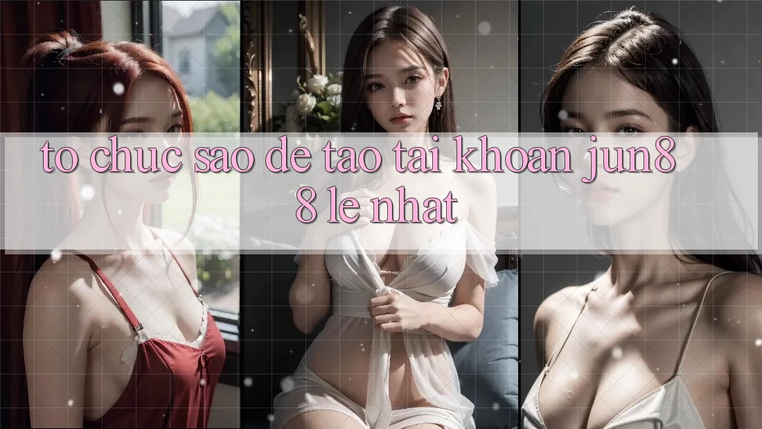 Tổ chức sao để tạo tài khoản jun88 lẹ nhất?