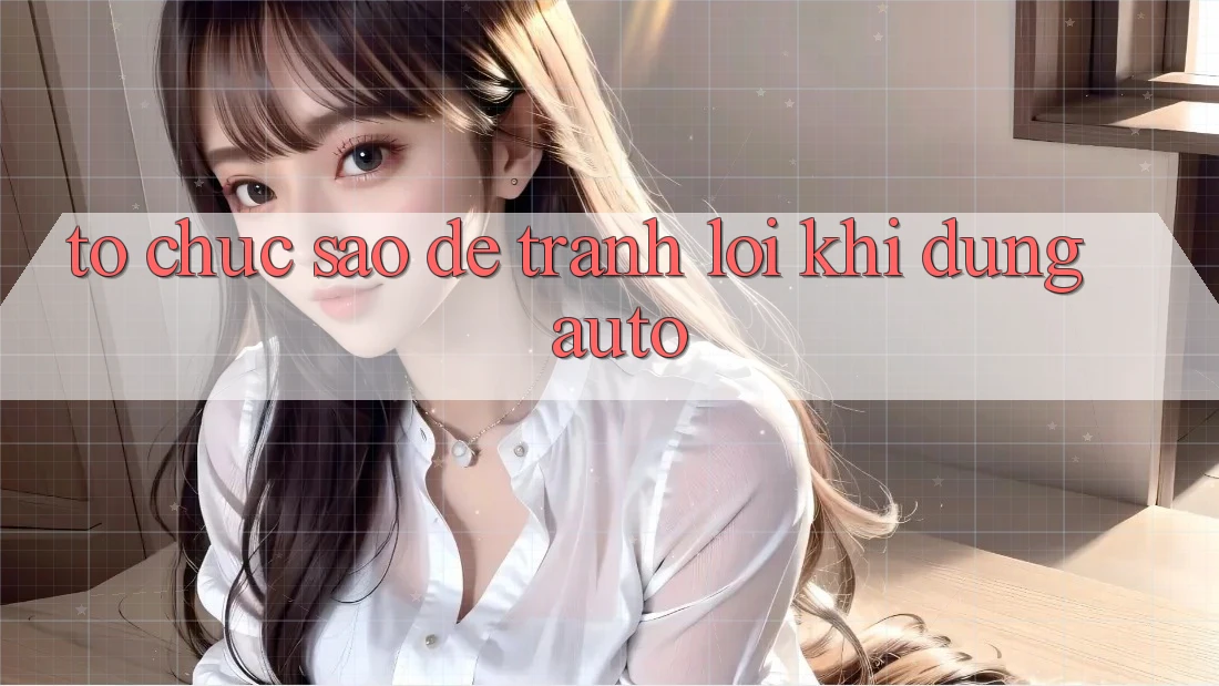Tổ chức sao để tránh lỗi khi dùng auto? Tổ chức sao để tránh lỗi khi dùng auto?