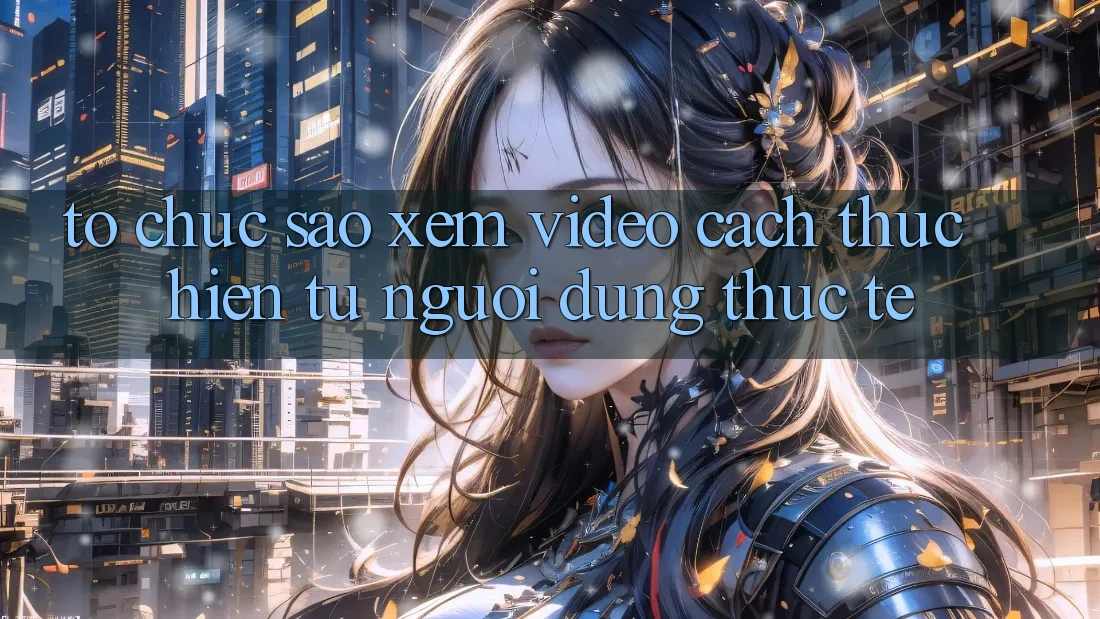 Tổ chức sao xem video cách thực hiện từ người dùng thực tế? Tổ chức sao xem video cách thực hiện từ người dùng thực tế?