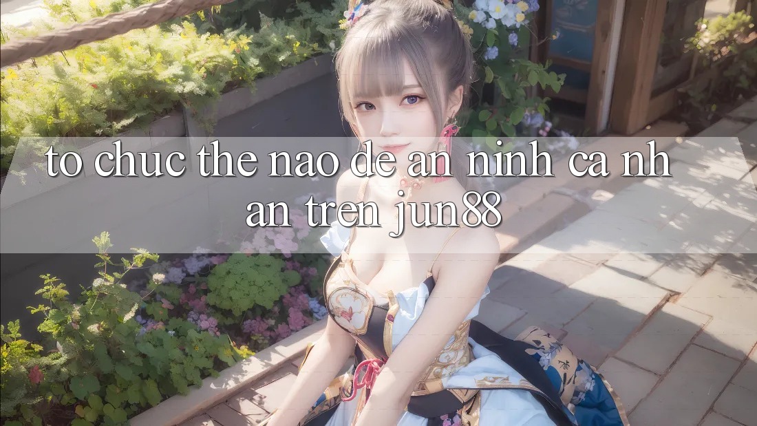 Tổ chức thế nào để an ninh cá nhân trên jun88?