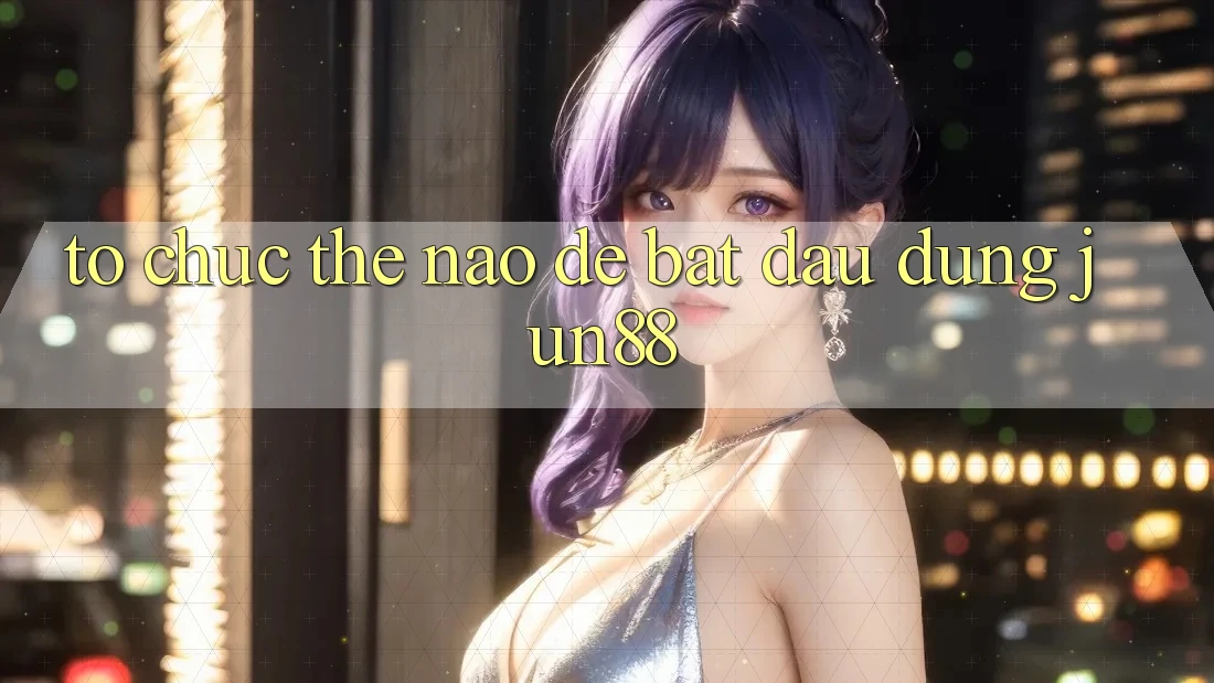 Tổ chức thế nào để bắt đầu dùng jun88? Tổ chức thế nào để bắt đầu dùng jun88?