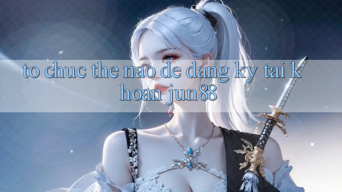 Tổ chức thế nào để đăng ký tài khoản jun88?