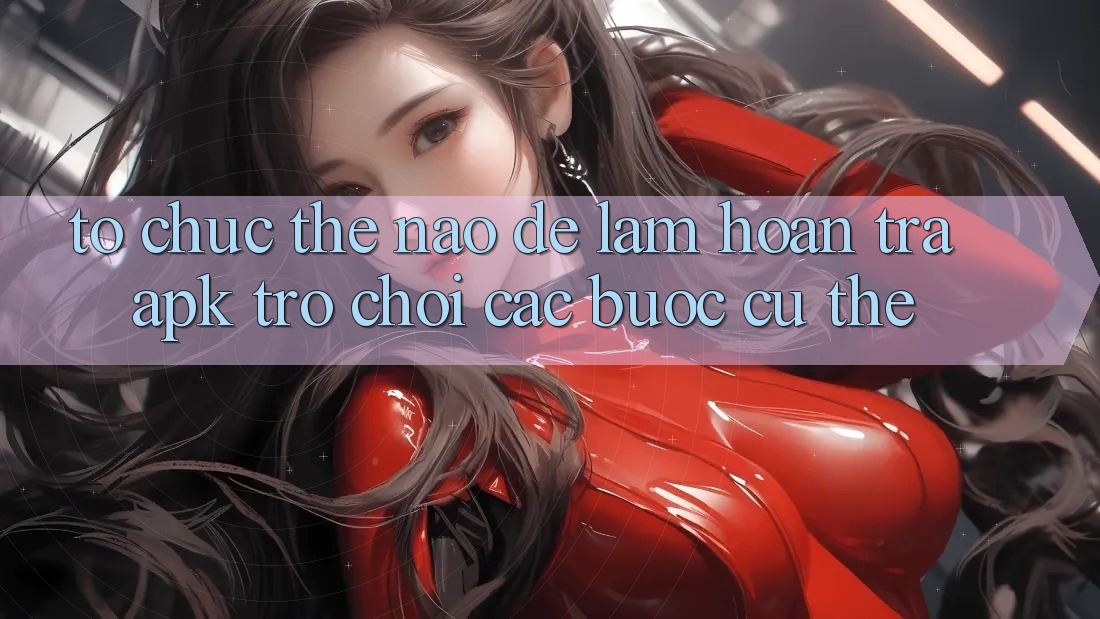 Tổ chức thế nào để làm hoàn trả APK trò chơi? Các bước cụ thể Tổ chức thế nào để làm hoàn trả APK trò chơi? Các bước cụ thể