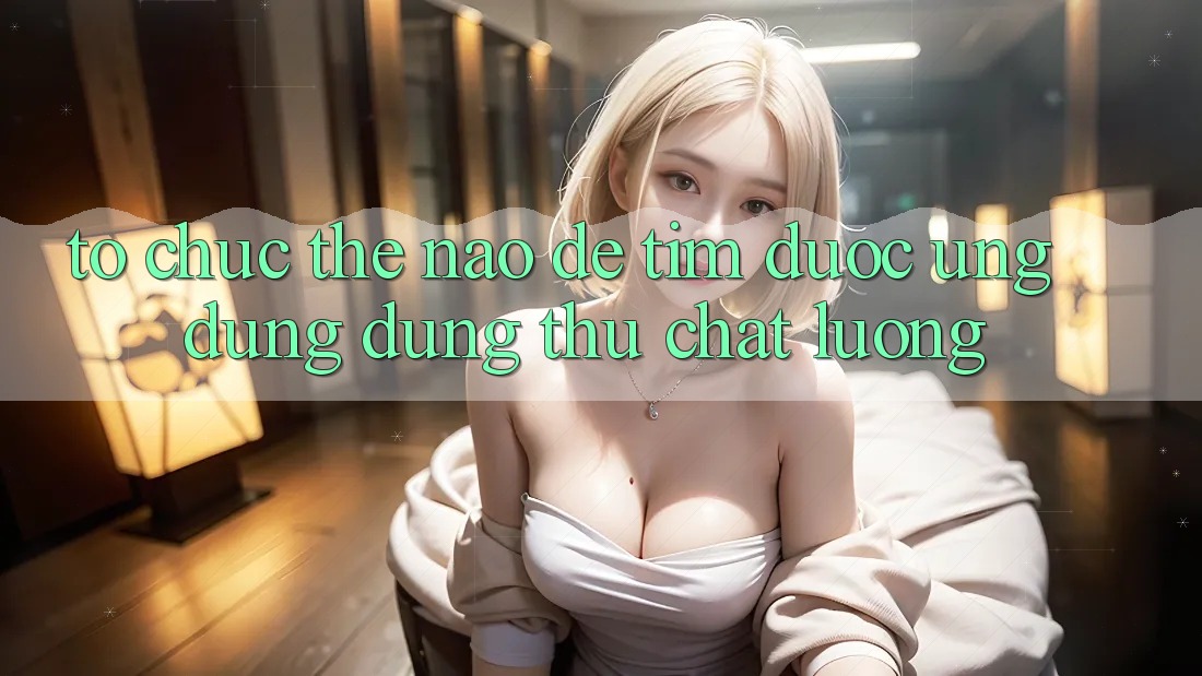 Tổ chức Thế Nào Để Tìm Được Ứng Dụng Dùng Thử Chất Lượng?
